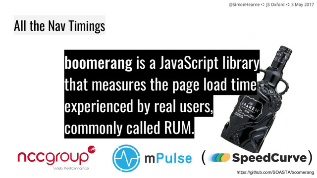 @SimonHearne ➪ JS Oxford ➪ 3 May 2017
All the Nav Timings
boomerang is a JavaScript library
that measures the page load time
experienced by real users,
commonly called RUM.
https://github.com/SOASTA/boomerang
( )
