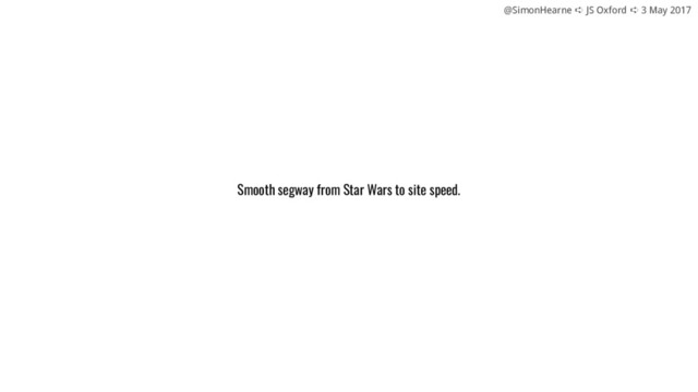 @SimonHearne ➪ JS Oxford ➪ 3 May 2017
Smooth segway from Star Wars to site speed.
