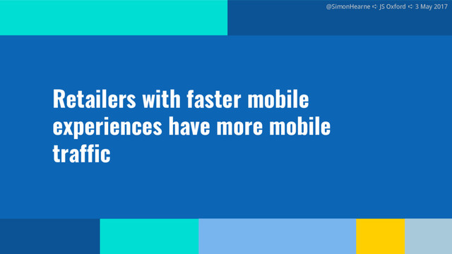 @SimonHearne ➪ JS Oxford ➪ 3 May 2017
@SimonHearne ➪ JS Oxford ➪ 3 May 2017
Retailers with faster mobile
experiences have more mobile
traffic
