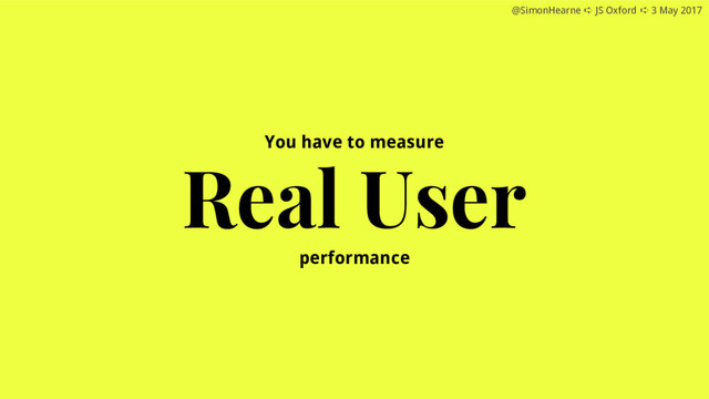 @SimonHearne ➪ JS Oxford ➪ 3 May 2017
@SimonHearne ➪ JS Oxford ➪ 3 May 2017
You have to measure
Real User
performance
