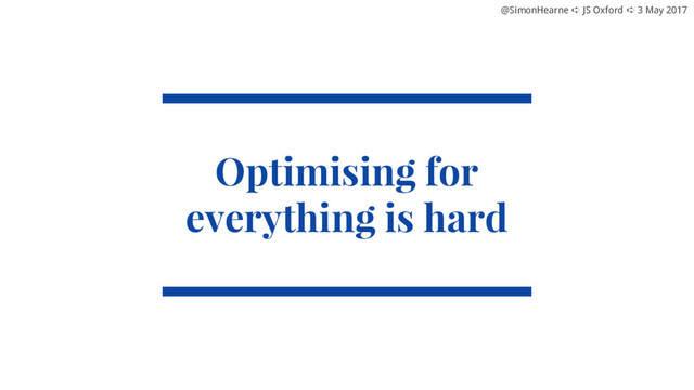 @SimonHearne ➪ JS Oxford ➪ 3 May 2017
@SimonHearne ➪ JS Oxford ➪ 3 May 2017
Optimising for
everything is hard
