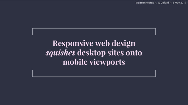 @SimonHearne ➪ JS Oxford ➪ 3 May 2017
@SimonHearne ➪ JS Oxford ➪ 3 May 2017
Responsive web design
squishes desktop sites onto
mobile viewports
