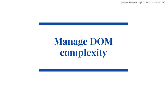 @SimonHearne ➪ JS Oxford ➪ 3 May 2017
@SimonHearne ➪ JS Oxford ➪ 3 May 2017
Manage DOM
complexity
