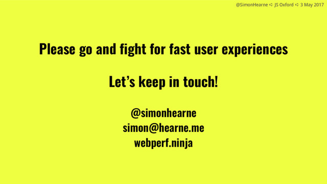 @SimonHearne ➪ JS Oxford ➪ 3 May 2017
@SimonHearne ➪ JS Oxford ➪ 3 May 2017
Please go and fight for fast user experiences
Let’s keep in touch!
@simonhearne
simon@hearne.me
webperf.ninja
