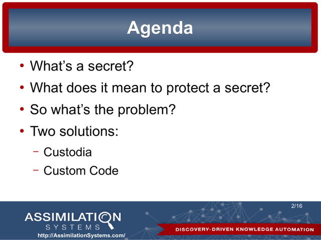 http://AssimilationSystems.com/
2/16
Agenda
Agenda
●
What’s a secret?
●
What does it mean to protect a secret?
●
So what’s the problem?
●
Two solutions:
– Custodia
– Custom Code
