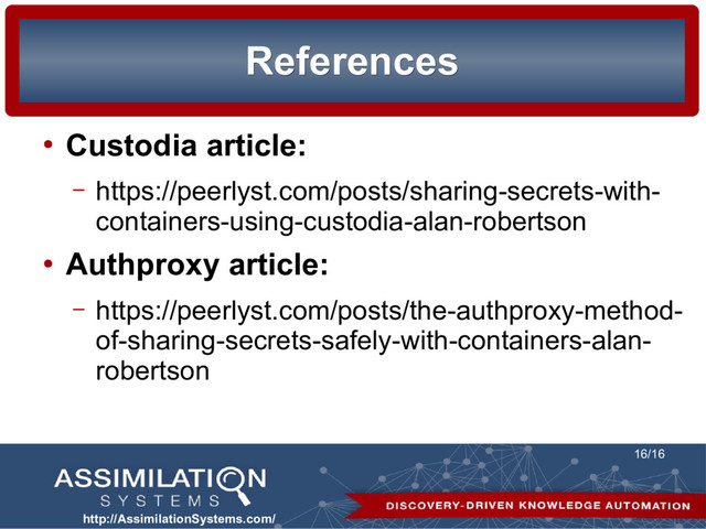 http://AssimilationSystems.com/
16/16
References
References
●
Custodia article:
– https://peerlyst.com/posts/sharing-secrets-with-
containers-using-custodia-alan-robertson
●
Authproxy article:
– https://peerlyst.com/posts/the-authproxy-method-
of-sharing-secrets-safely-with-containers-alan-
robertson
