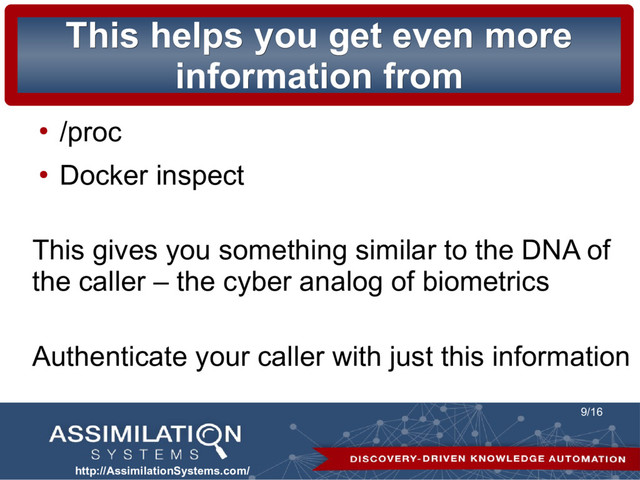 http://AssimilationSystems.com/
9/16
This helps you get even more
This helps you get even more
information from
information from
●
/proc
●
Docker inspect
This gives you something similar to the DNA of
the caller – the cyber analog of biometrics
Authenticate your caller with just this information
