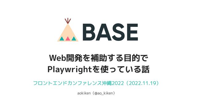 Web開発を補助する目的で
Playwrightを使っている話
フロントエンドカンファレンス沖縄2022（2022.11.19）
aokiken（@ao_kiken）
