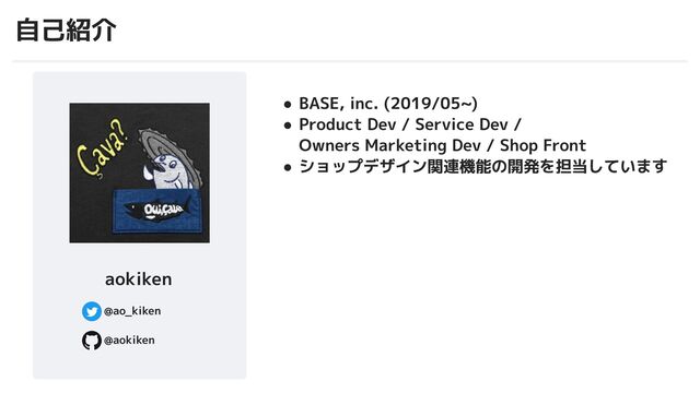 自己紹介
● BASE, inc. (2019/05~)
● Product Dev / Service Dev /
Owners Marketing Dev / Shop Front
● ショップデザイン関連機能の開発を担当しています
aokiken
@ao_kiken
@aokiken
