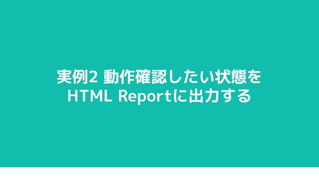 実例2 動作確認したい状態を
HTML Reportに出力する
22
