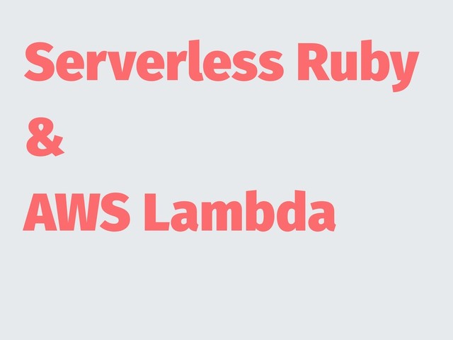 Serverless Ruby
&
AWS Lambda
