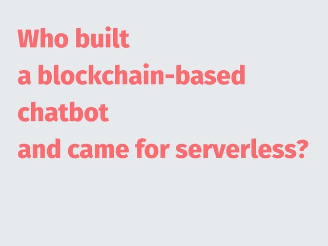 Who built
a blockchain-based
chatbot
and came for serverless?
