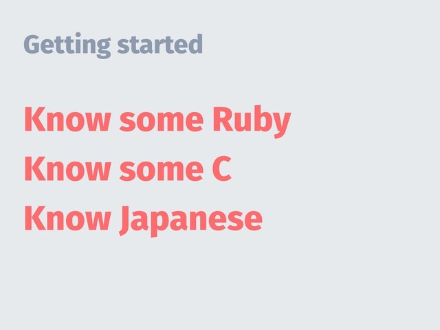 Getting started
Know some Ruby
Know some C
Know Japanese
