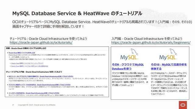OCIのチュートリアルページにMySQL Database Service、HeatWaveのチュートリアルも掲載されています︕(⼊⾨編︓その9、その10)
画⾯キャプチャー付きで詳細に⼿順を解説しています︕
MySQL Database Service & HeatWave のチュートリアル
Copyright © 2023, Oracle and/or its affiliates
21
⼊⾨編 - Oracle Cloud Infrastructure を使ってみよう
https://oracle-japan.github.io/ocitutorials/beginners/
チュートリアル : Oracle Cloud Infrastructure を使ってみよう
https://oracle-japan.github.io/ocitutorials/

