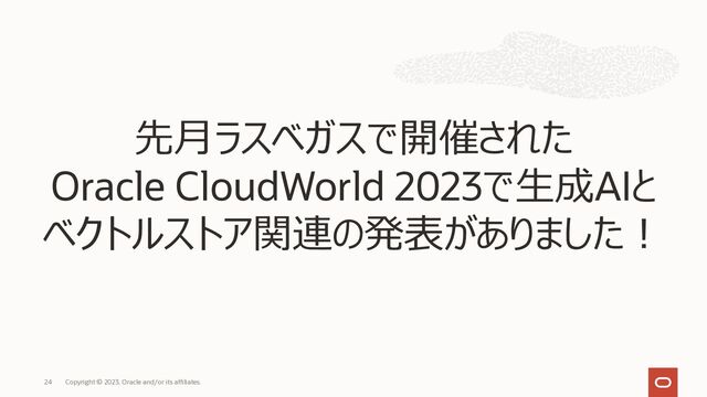 Copyright © 2023, Oracle and/or its affiliates.
24
先⽉ラスベガスで開催された
Oracle CloudWorld 2023で⽣成AIと
ベクトルストア関連の発表がありました︕
