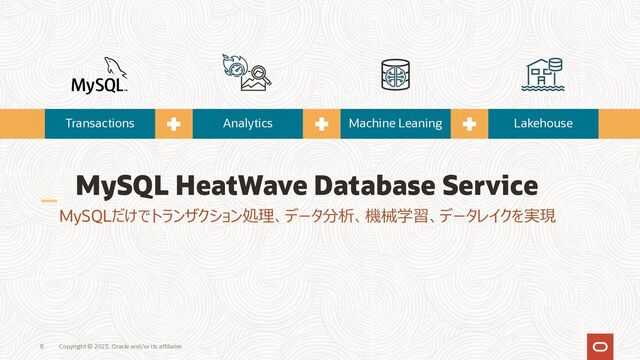 Copyright © 2023, Oracle and/or its affiliates
8
MySQL HeatWave Database Service
MySQLだけでトランザクション処理、データ分析、機械学習、データレイクを実現
Transactions Analytics Machine Leaning Lakehouse
