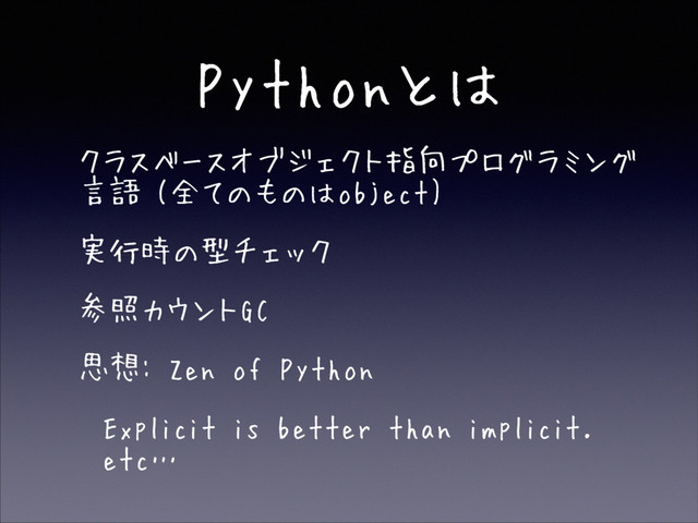 Pythonとは
• クラスベースオブジェクト指向プログラミング
言語 (全てのものはobject)
• 実行時の型チェック
• 参照カウントGC
• 思想: Zen of Python
• Explicit is better than implicit.
etc…

