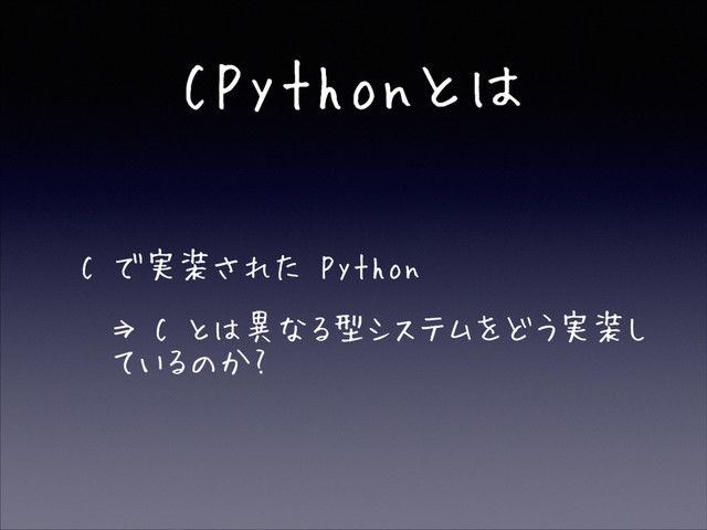 CPythonとは
• C で実装された Python
• ⇒ C とは異なる型システムをどう実装し
ているのか?
