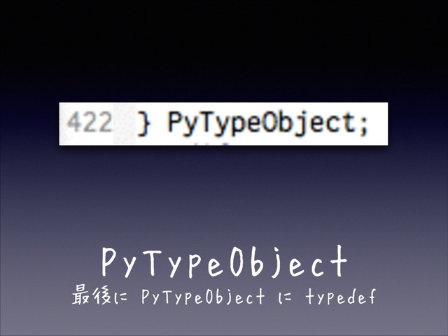 PyTypeObject
最後に PyTypeObject に typedef
