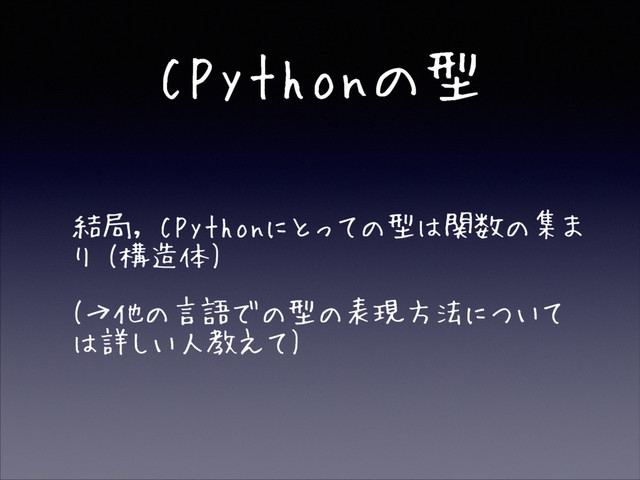 CPythonの型
• 結局, CPythonにとっての型は関数の集ま
り (構造体)
• (→他の言語での型の表現方法について
は詳しい人教えて)
