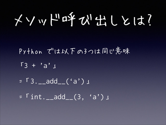メソッド呼び出しとは?
• Python では以下の3つは同じ意味
• 「3 + ’a’」
• =「3.__add__(‘a’)」
• =「int.__add__(3, ‘a’)」

