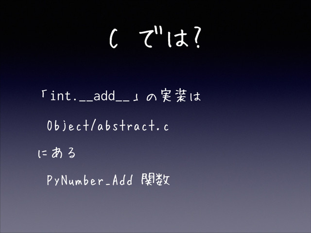 C では?
• 「int.__add__」の実装は
• Object/abstract.c
• にある
• PyNumber_Add 関数
