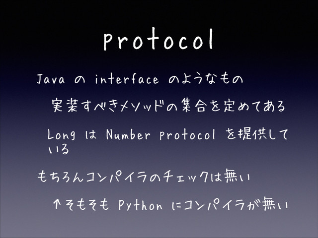 protocol
• Java の interface のようなもの
• 実装すべきメソッドの集合を定めてある
• Long は Number protocol を提供して
いる
• もちろんコンパイラのチェックは無い
• ↑そもそも Python にコンパイラが無い
