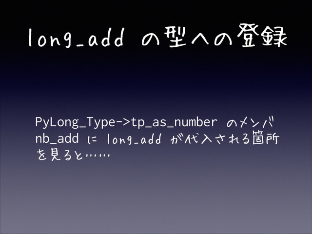 long_add の型への登録
• PyLong_Type->tp_as_number のメンバ
nb_add に long_add が代入される箇所
を見ると……
