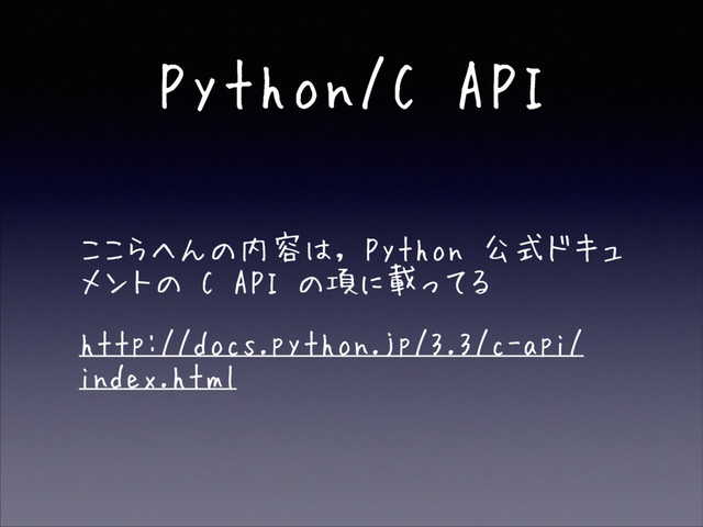 Python/C API
• ここらへんの内容は, Python 公式ドキュ
メントの C API の項に載ってる
• http://docs.python.jp/3.3/c-api/
index.html
