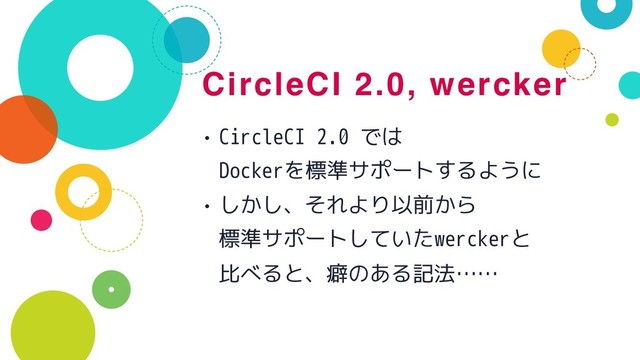 CircleCI 2.0, wercker
• CircleCI 2.0 では 
Dockerを標準サポートするように
• しかし、それより以前から 
標準サポートしていたwerckerと 
比べると、癖のある記法……
