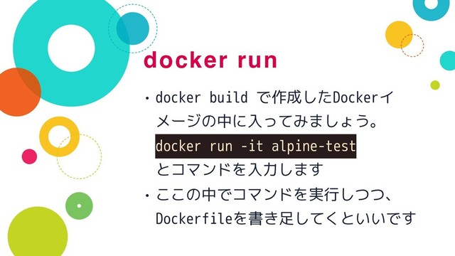 docker run
• docker build で作成したDockerイ
メージの中に入ってみましょう。 
docker run -it alpine-test 
とコマンドを入力します
• ここの中でコマンドを実行しつつ、 
Dockerfileを書き足してくといいです
