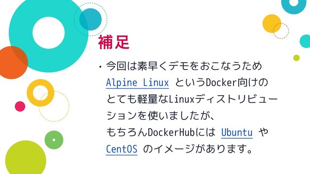 ิ଍
• 今回は素早くデモをおこなうため 
Alpine Linux というDocker向けの 
とても軽量なLinuxディストリビュー
ションを使いましたが、 
もちろんDockerHubには Ubuntu や 
CentOS のイメージがあります。
