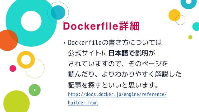 Dockerfileৄࡉ
• Dockerfileの書き方については 
公式サイトに日本語で説明が 
されていますので、そのページを 
読んだり、よりわかりやすく解説した 
記事を探すといいと思います。 
http://docs.docker.jp/engine/reference/
builder.html
