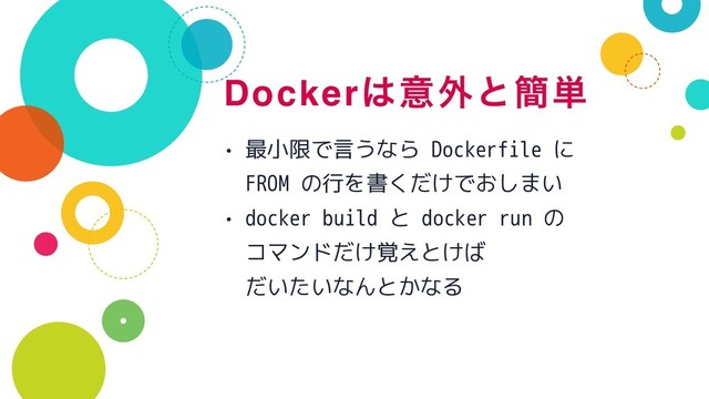 Docker͸ҙ֎ͱ؆୯
• 最小限で言うなら Dockerfile に 
FROM の行を書くだけでおしまい
• docker build と docker run の 
コマンドだけ覚えとけば 
だいたいなんとかなる

