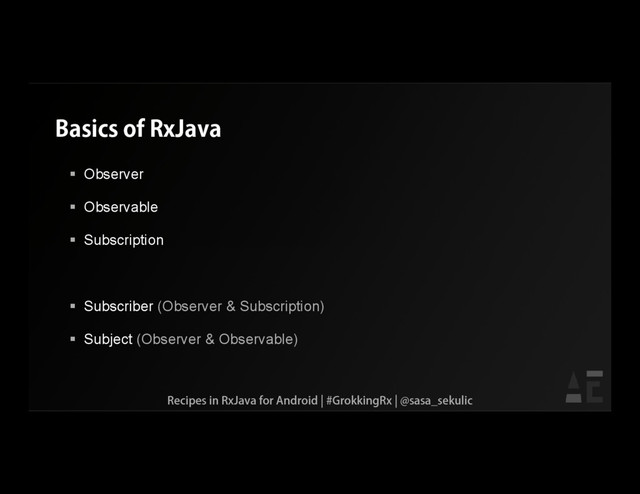 Basics of RxJava
 Observer
 Observable
 Subscription
 Subscriber (Observer & Subscription)
 Subject (Observer & Observable)
Recipes in RxJava for Android | #GrokkingRx | @sasa_sekulic
