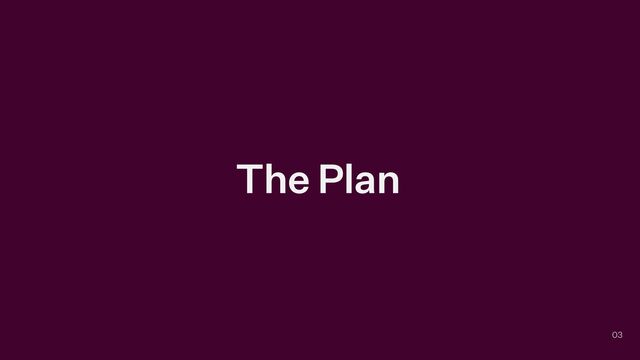 The Plan
03
