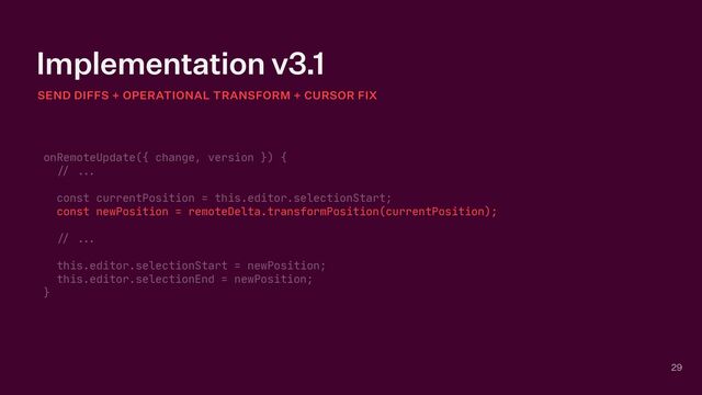 Implementation v3.1
29
SEND DIFFS + OPERATIONAL TRANSFORM + CURSOR FIX
onRemoteUpdate({ change, version }) {

// ...


const currentPosition = this.editor.selectionStart;

const newPosition = remoteDelta.transformPosition(currentPosition);



// ...


this.editor.selectionStart = newPosition;

this.editor.selectionEnd = newPosition;

}

