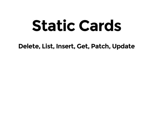 Static Cards
Delete, List, Insert, Get, Patch, Update
