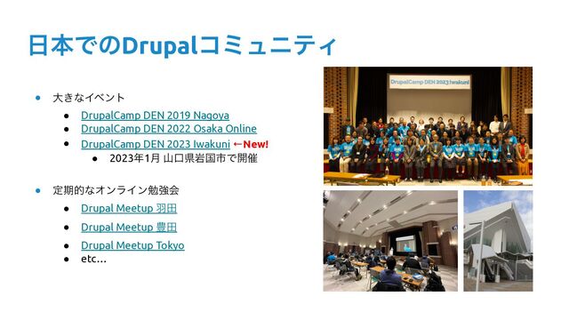 ● େ͖ͳΠϕϯτ


● DrupalCamp DEN 2019 Nagoya


● DrupalCamp DEN 2022 Osaka Online


● DrupalCamp DEN 2023 Iwakuni ←New!


● 2023೥1݄ ࢁޱݝؠࠃࢢͰ։࠵
 
● ఆظతͳΦϯϥΠϯษڧձ


● Drupal Meetup Ӌా


● Drupal Meetup ๛ా


● Drupal Meetup Tokyo


● etc…
೔ຊͰͷDrupalίϛϡχςΟ
