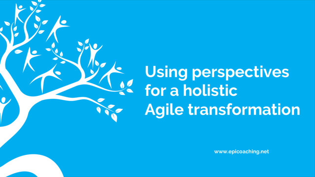 www.epicoaching.net
Using perspectives
for a holistic
Agile transformation
