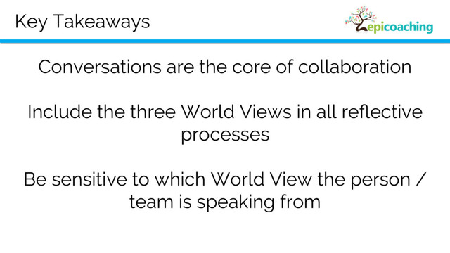 Key Takeaways
Conversations are the core of collaboration
Include the three World Views in all reﬂective
processes
Be sensitive to which World View the person /
team is speaking from
