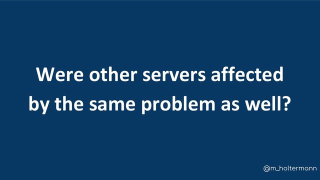 @m_holtermann
Were other servers affected
by the same problem as well?
