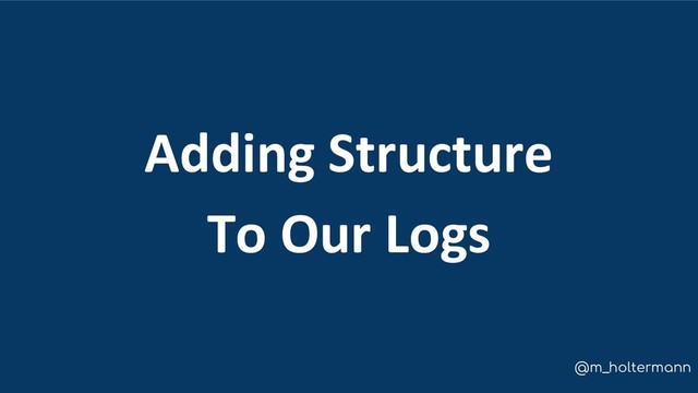 @m_holtermann
Adding Structure
To Our Logs

