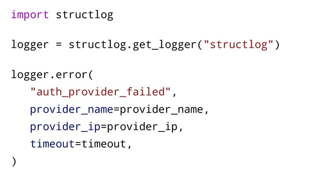 import structlog
logger = structlog.get_logger("structlog")
logger.error(
"auth_provider_failed",
provider_name=provider_name,
provider_ip=provider_ip,
timeout=timeout,
)
