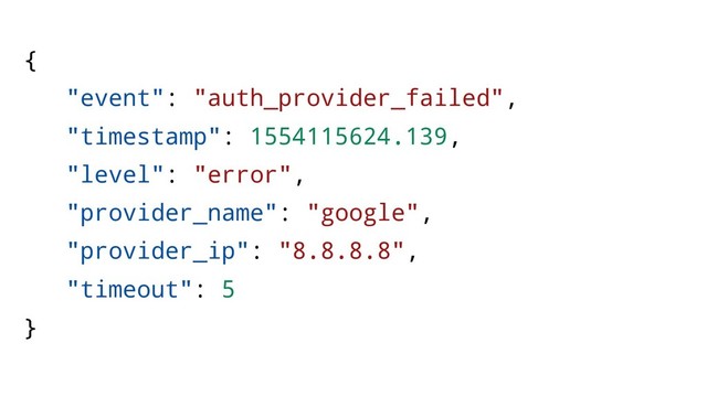 {
"event": "auth_provider_failed",
"timestamp": 1554115624.139,
"level": "error",
"provider_name": "google",
"provider_ip": "8.8.8.8",
"timeout": 5
}
