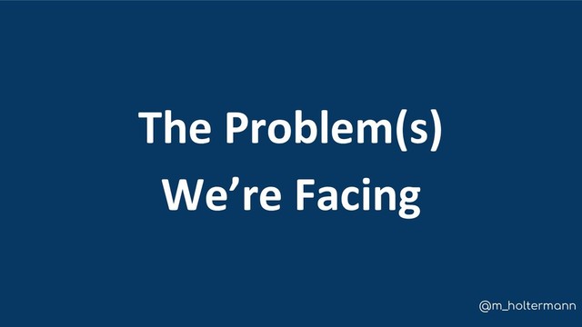 @m_holtermann
The Problem(s)
We’re Facing
