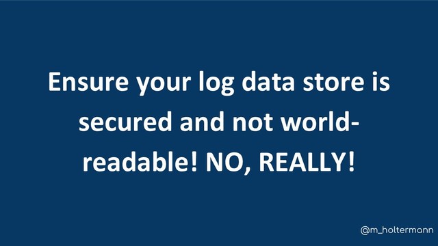 @m_holtermann
Ensure your log data store is
secured and not world-
readable! NO, REALLY!
