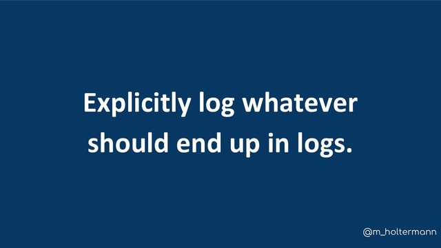 @m_holtermann
Explicitly log whatever
should end up in logs.
