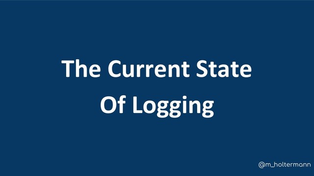 @m_holtermann
The Current State
Of Logging
