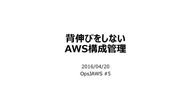 背伸びをしない
AWS構成管理
2016/04/20
OpsJAWS #5
